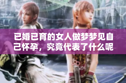 已婚已育的女人做梦梦见自己怀孕，究竟代表了什么呢