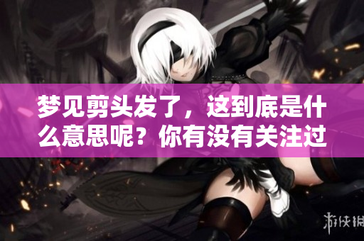 梦见剪头发了，这到底是什么意思呢？你有没有关注过这个梦境的含义？