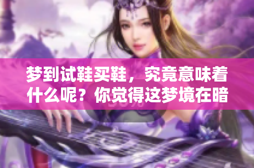 梦到试鞋买鞋，究竟意味着什么呢？你觉得这梦境在暗示什么呢？