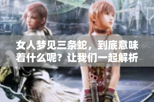 女人梦见三条蛇，到底意味着什么呢？让我们一起解析这个梦境的深层含义。