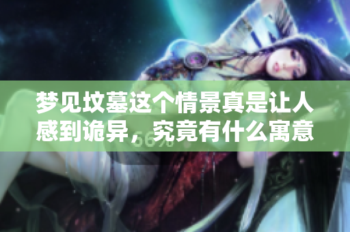梦见坟墓这个情景真是让人感到诡异，究竟有什么寓意呢