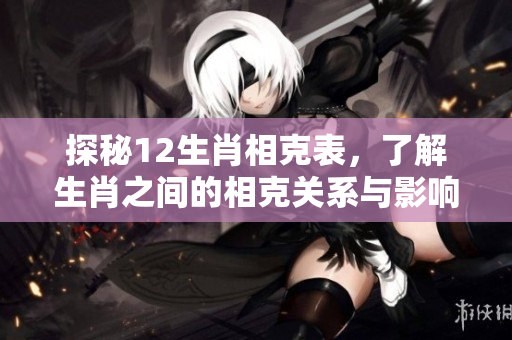 探秘12生肖相克表，了解生肖之间的相克关系与影响