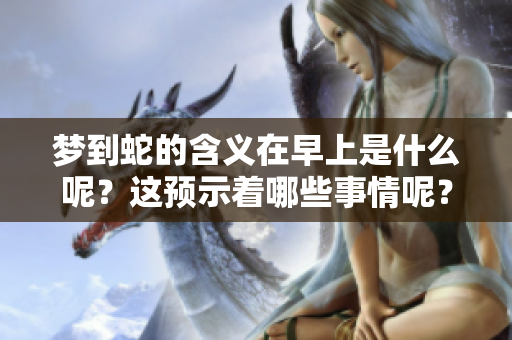 梦到蛇的含义在早上是什么呢？这预示着哪些事情呢？