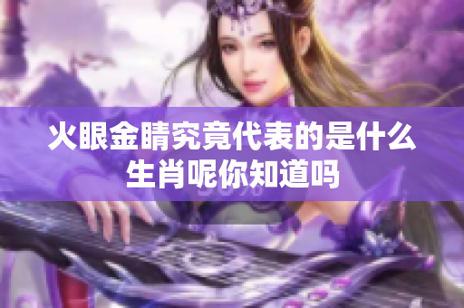 火眼金睛究竟代表的是什么生肖呢你知道吗