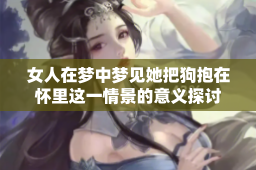女人在梦中梦见她把狗抱在怀里这一情景的意义探讨