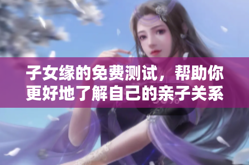 子女缘的免费测试，帮助你更好地了解自己的亲子关系