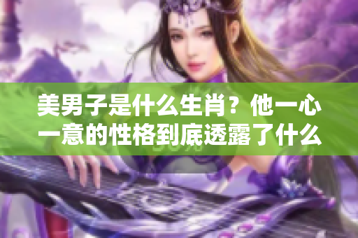 美男子是什么生肖？他一心一意的性格到底透露了什么秘密呢