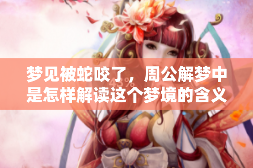 梦见被蛇咬了，周公解梦中是怎样解读这个梦境的含义呢
