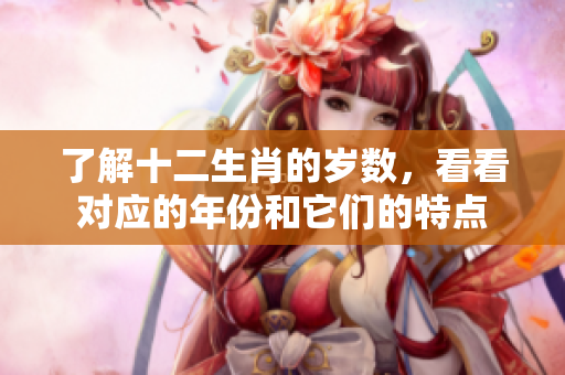 了解十二生肖的岁数，看看对应的年份和它们的特点