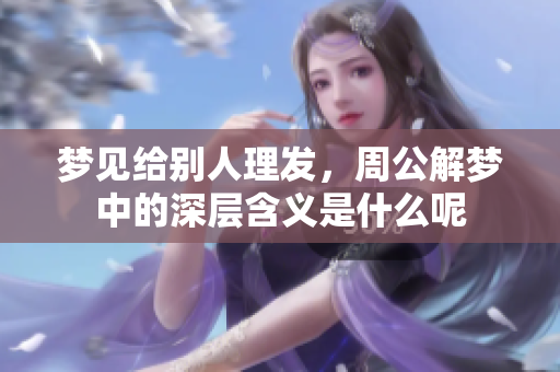 梦见给别人理发，周公解梦中的深层含义是什么呢
