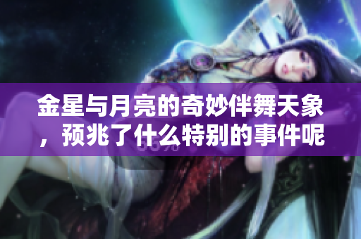 金星与月亮的奇妙伴舞天象，预兆了什么特别的事件呢