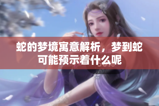 蛇的梦境寓意解析，梦到蛇可能预示着什么呢