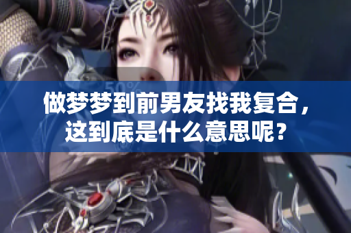 做梦梦到前男友找我复合，这到底是什么意思呢？