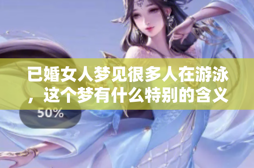 已婚女人梦见很多人在游泳，这个梦有什么特别的含义与寓意吗