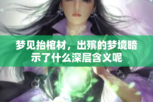 梦见抬棺材，出殡的梦境暗示了什么深层含义呢