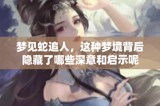 梦见蛇追人，这种梦境背后隐藏了哪些深意和启示呢