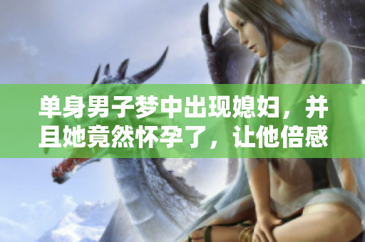 单身男子梦中出现媳妇，并且她竟然怀孕了，让他倍感惊喜与期待