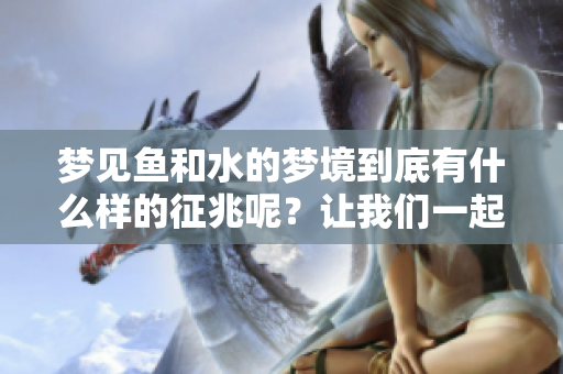 梦见鱼和水的梦境到底有什么样的征兆呢？让我们一起探讨一下。