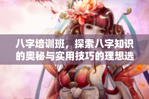 八字培训班，探索八字知识的奥秘与实用技巧的理想选择