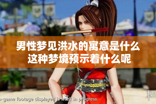 男性梦见洪水的寓意是什么 这种梦境预示着什么呢