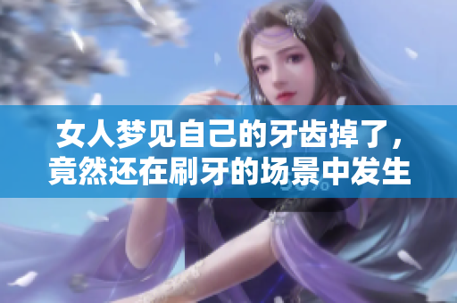 女人梦见自己的牙齿掉了，竟然还在刷牙的场景中发生