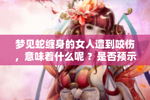 梦见蛇缠身的女人遭到咬伤，意味着什么呢 ？是否预示着潜在的危机呢？