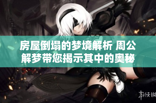 房屋倒塌的梦境解析 周公解梦带您揭示其中的奥秘