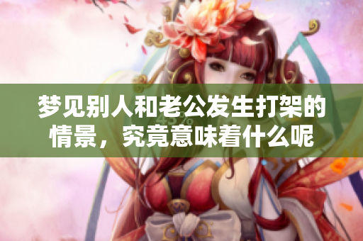 梦见别人和老公发生打架的情景，究竟意味着什么呢