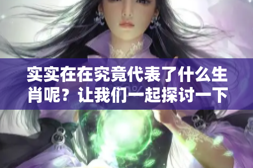 实实在在究竟代表了什么生肖呢？让我们一起探讨一下吧！