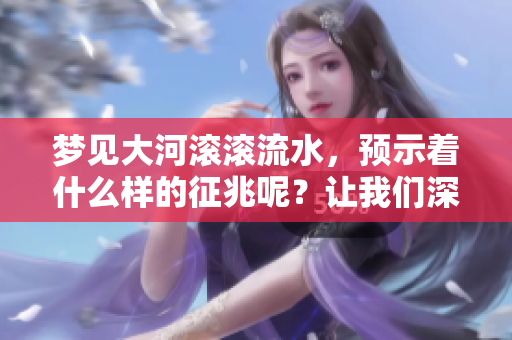 梦见大河滚滚流水，预示着什么样的征兆呢？让我们深入探讨一下。