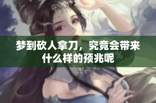 梦到砍人拿刀，究竟会带来什么样的预兆呢