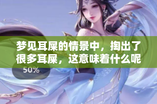 梦见耳屎的情景中，掏出了很多耳屎，这意味着什么呢