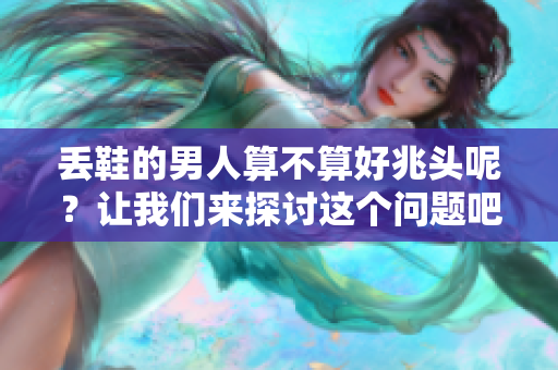 丢鞋的男人算不算好兆头呢？让我们来探讨这个问题吧。