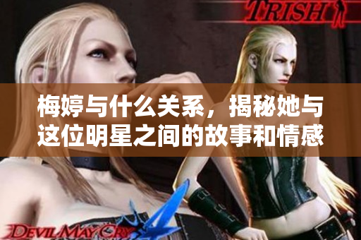 梅婷与什么关系，揭秘她与这位明星之间的故事和情感纽带
