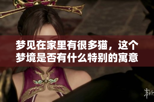 梦见在家里有很多猫，这个梦境是否有什么特别的寓意呢