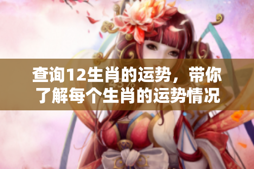 查询12生肖的运势，带你了解每个生肖的运势情况