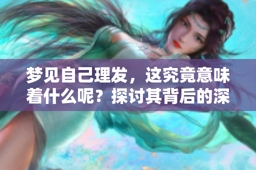 梦见自己理发，这究竟意味着什么呢？探讨其背后的深层含义