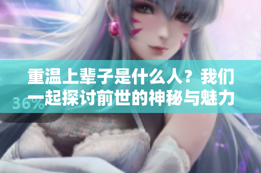 重温上辈子是什么人？我们一起探讨前世的神秘与魅力。