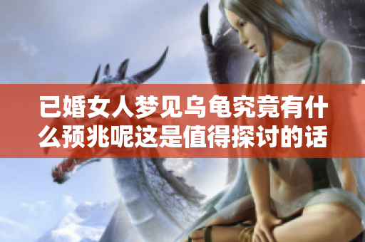 已婚女人梦见乌龟究竟有什么预兆呢这是值得探讨的话题