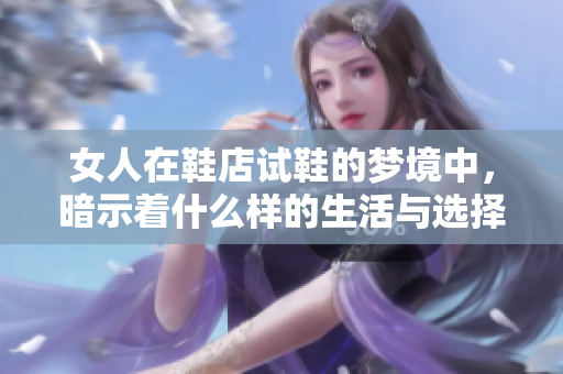 女人在鞋店试鞋的梦境中，暗示着什么样的生活与选择呢