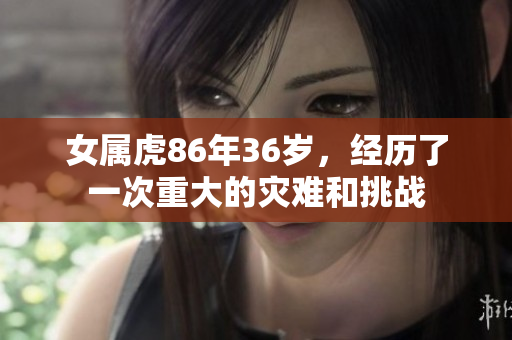 女属虎86年36岁，经历了一次重大的灾难和挑战