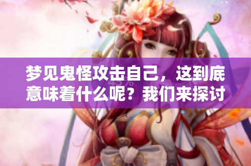 梦见鬼怪攻击自己，这到底意味着什么呢？我们来探讨一下这个现象。