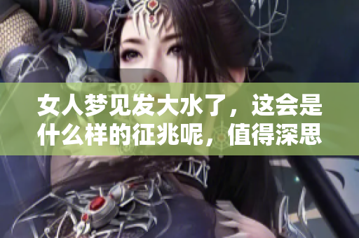 女人梦见发大水了，这会是什么样的征兆呢，值得深思的内容。