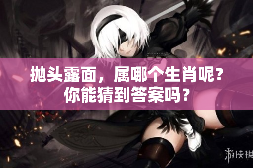 抛头露面，属哪个生肖呢？你能猜到答案吗？