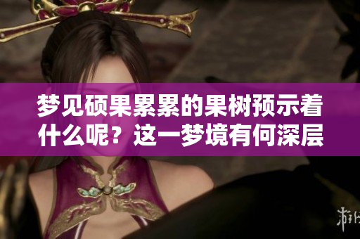 梦见硕果累累的果树预示着什么呢？这一梦境有何深层含义？