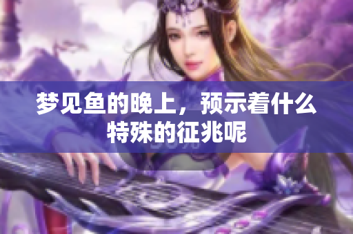 梦见鱼的晚上，预示着什么特殊的征兆呢
