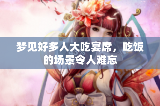 梦见好多人大吃宴席，吃饭的场景令人难忘