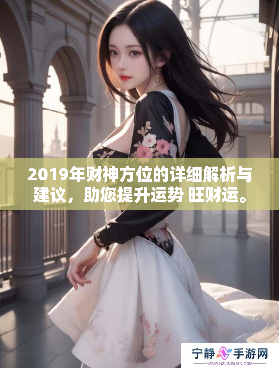 2019年财神方位的详细解析与建议，助您提升运势 旺财运。