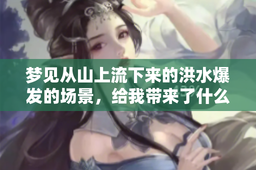 梦见从山上流下来的洪水爆发的场景，给我带来了什么样的启示呢
