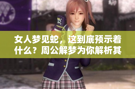 女人梦见蛇，这到底预示着什么？周公解梦为你解析其中的奥秘。